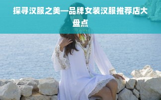 探寻汉服之美—品牌女装汉服推荐店大盘点