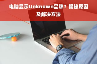 电脑显示Unknown品牌？揭秘原因及解决方法