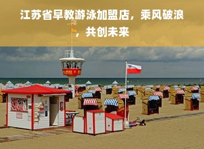 江苏省早教游泳加盟店，乘风破浪，共创未来