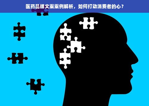 医药品牌文案案例解析，如何打动消费者的心？