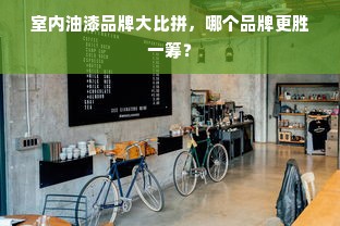 室内油漆品牌大比拼，哪个品牌更胜一筹？