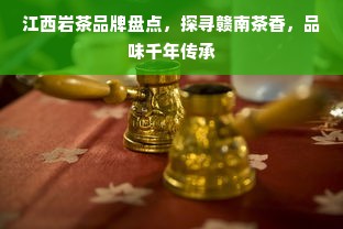 江西岩茶品牌盘点，探寻赣南茶香，品味千年传承