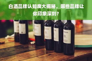 白酒品牌认知度大揭秘，哪些品牌让你印象深刻？