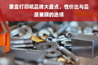 墨盒打印机品牌大盘点，性价比与品质兼顾的选择
