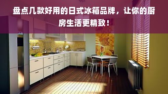 盘点几款好用的日式冰箱品牌，让你的厨房生活更精致！