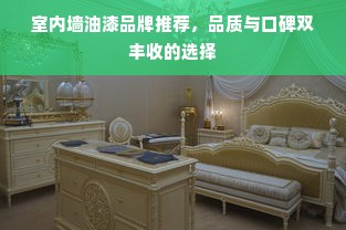 室内墙油漆品牌推荐，品质与口碑双丰收的选择