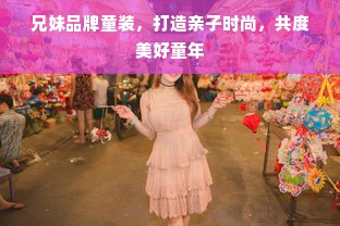 兄妹品牌童装，打造亲子时尚，共度美好童年