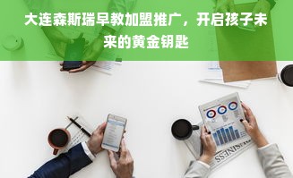 大连森斯瑞早教加盟推广，开启孩子未来的黄金钥匙