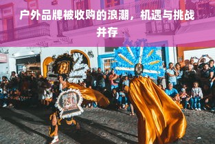 户外品牌被收购的浪潮，机遇与挑战并存