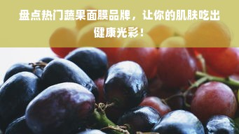 盘点热门蔬果面膜品牌，让你的肌肤吃出健康光彩！