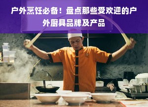 户外烹饪必备！盘点那些受欢迎的户外厨具品牌及产品
