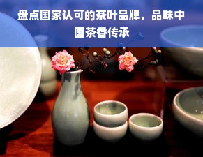 盘点国家认可的茶叶品牌，品味中国茶香传承