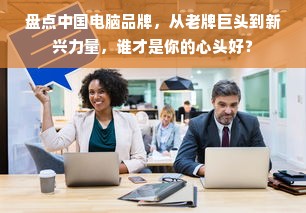 盘点中国电脑品牌，从老牌巨头到新兴力量，谁才是你的心头好？