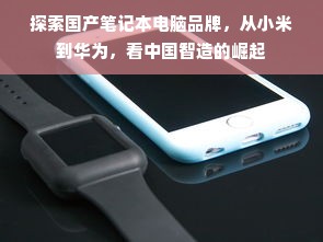 探索国产笔记本电脑品牌，从小米到华为，看中国智造的崛起