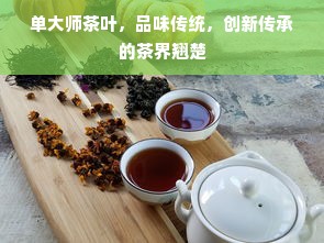 单大师茶叶，品味传统，创新传承的茶界翘楚