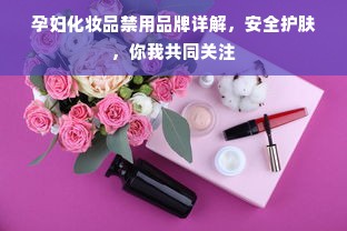 孕妇化妆品禁用品牌详解，安全护肤，你我共同关注