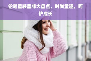 铅笔童装品牌大盘点，时尚童趣，呵护成长