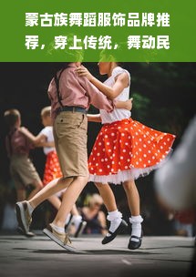 蒙古族舞蹈服饰品牌推荐，穿上传统，舞动民族风情
