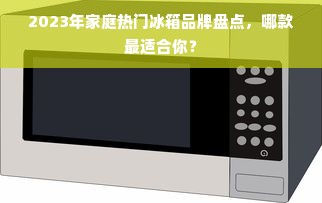 2023年家庭热门冰箱品牌盘点，哪款最适合你？