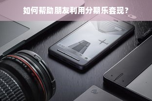 如何帮助朋友利用分期乐套现？