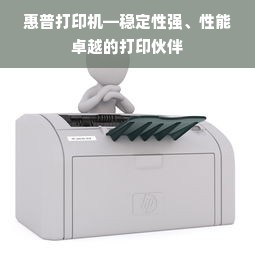 惠普打印机—稳定性强、性能卓越的打印伙伴