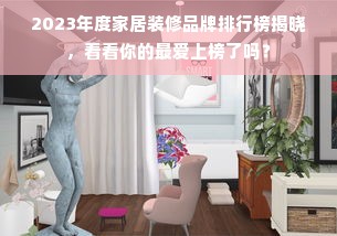 2023年度家居装修品牌排行榜揭晓，看看你的最爱上榜了吗？