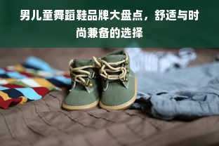 男儿童舞蹈鞋品牌大盘点，舒适与时尚兼备的选择