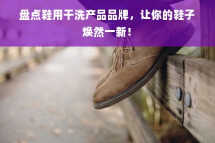 盘点鞋用干洗产品品牌，让你的鞋子焕然一新！