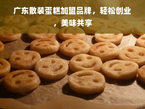 广东散装蛋糕加盟品牌，轻松创业，美味共享