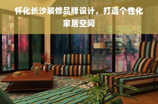 怀化长沙装修品牌设计，打造个性化家居空间