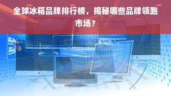 全球冰箱品牌排行榜，揭秘哪些品牌领跑市场？