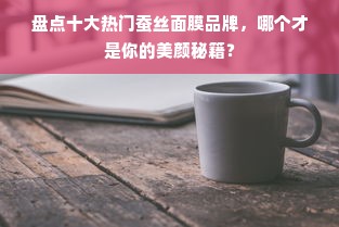 盘点十大热门蚕丝面膜品牌，哪个才是你的美颜秘籍？