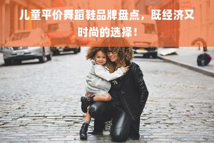 儿童平价舞蹈鞋品牌盘点，既经济又时尚的选择！