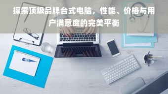 探索顶级品牌台式电脑，性能、价格与用户满意度的完美平衡