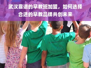 武汉靠谱的早教班加盟，如何选择合适的早教品牌共创未来