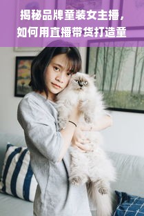 揭秘品牌童装女主播，如何用直播带货打造童装品牌新势力