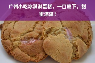广州小吃冰淇淋蛋糕，一口咬下，甜蜜满溢！