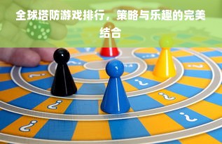 全球塔防游戏排行，策略与乐趣的完美结合