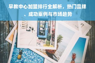 早教中心加盟排行全解析，热门品牌、成功案例与市场趋势