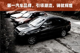 第一汽车品牌，引领潮流，铸就辉煌