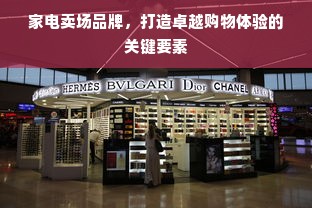 家电卖场品牌，打造卓越购物体验的关键要素