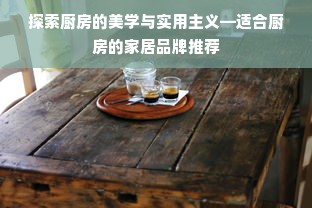 探索厨房的美学与实用主义—适合厨房的家居品牌推荐