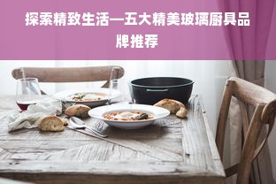 探索精致生活—五大精美玻璃厨具品牌推荐