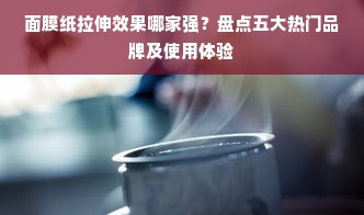 面膜纸拉伸效果哪家强？盘点五大热门品牌及使用体验