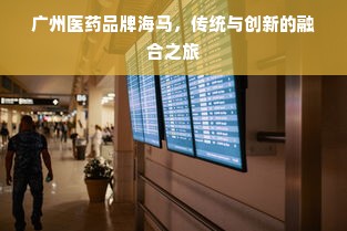 广州医药品牌海马，传统与创新的融合之旅