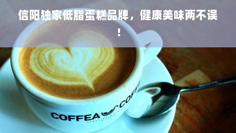 信阳独家低脂蛋糕品牌，健康美味两不误！