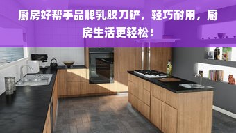 厨房好帮手品牌乳胶刀铲，轻巧耐用，厨房生活更轻松！
