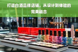 打造白酒品牌店铺，从设计到体验的完美融合