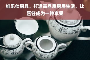 维乐仕厨具，打造高品质厨房生活，让烹饪成为一种享受