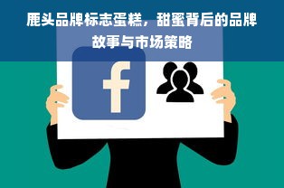 鹿头品牌标志蛋糕，甜蜜背后的品牌故事与市场策略